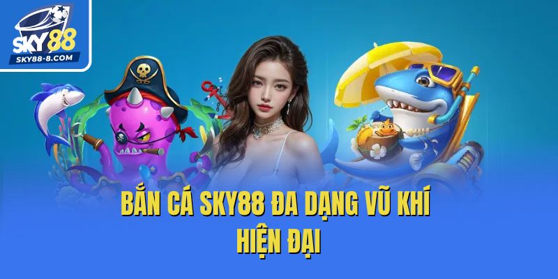 Bắn cá Sky88 đá dạng vũ khí hiện đại