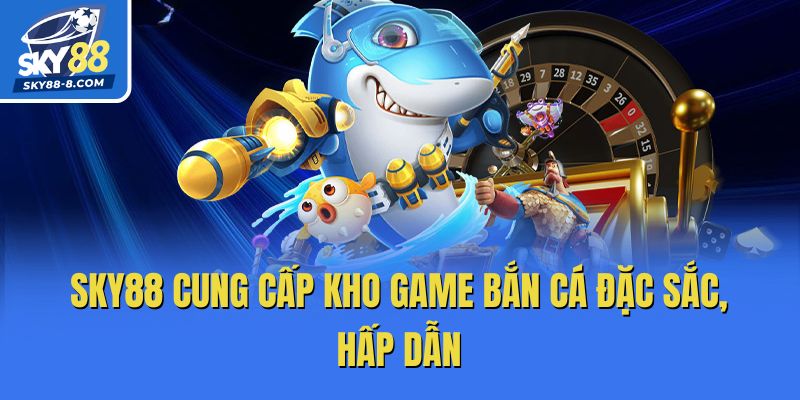 Sky88 cung cấp kho game bắn cá đặc sắc, hấp dẫn