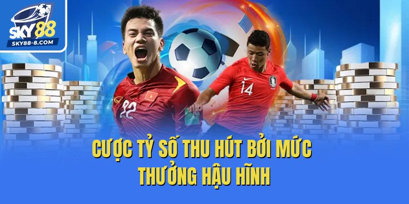 Cược tỷ số thu hút bởi mức thưởng hậu hĩnh